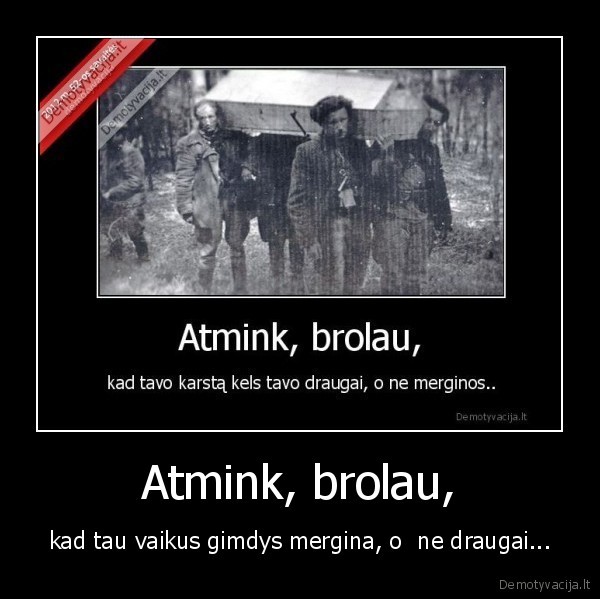 Atmink, brolau, - kad tau vaikus gimdys mergina, o  ne draugai...