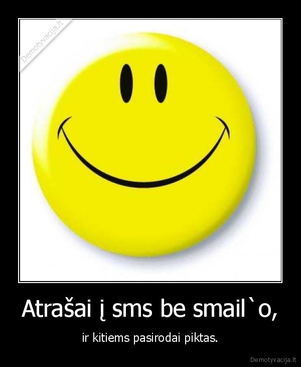 Atrašai į sms be smail`o, - ir kitiems pasirodai piktas.