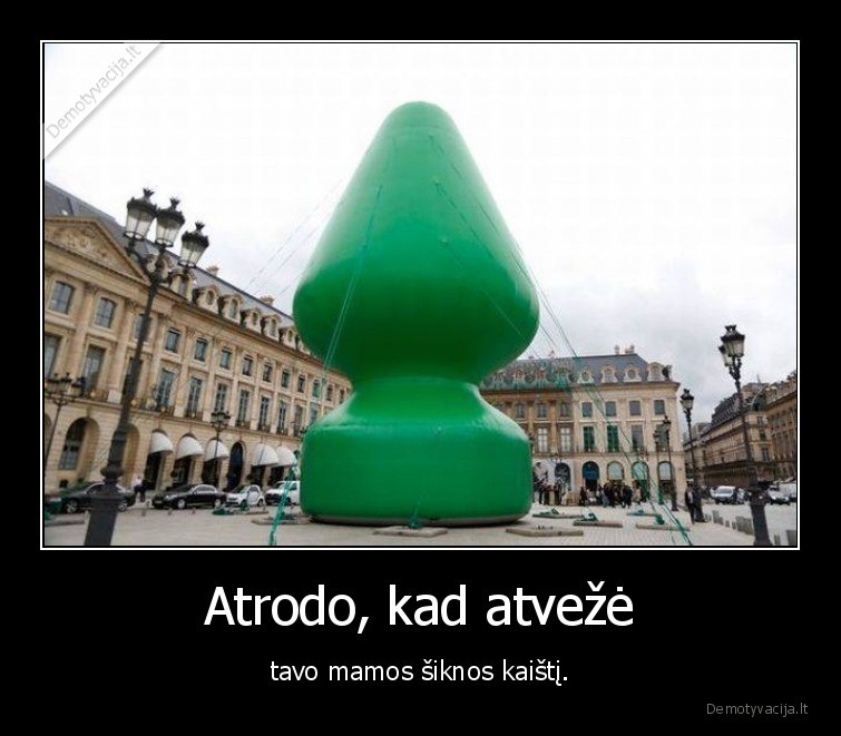 Atrodo, kad atvežė - tavo mamos šiknos kaištį.