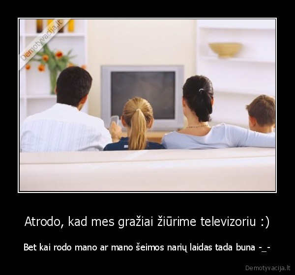 Atrodo, kad mes gražiai žiūrime televizoriu :) - Bet kai rodo mano ar mano šeimos narių laidas tada buna -_-