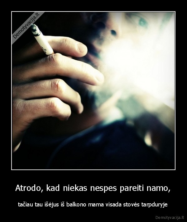 Atrodo, kad niekas nespes pareiti namo, - tačiau tau išėjus iš balkono mama visada stovės tarpduryje