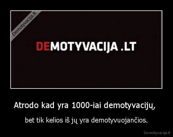 Atrodo kad yra 1000-iai demotyvacijų,  - bet tik kelios iš jų yra demotyvuojančios.