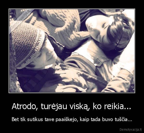 Atrodo, turėjau viską, ko reikia... - Bet tik sutikus tave paaiškejo, kaip tada buvo tuščia...