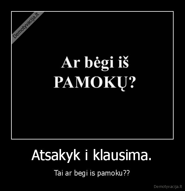 Atsakyk i klausima. - Tai ar begi is pamoku??