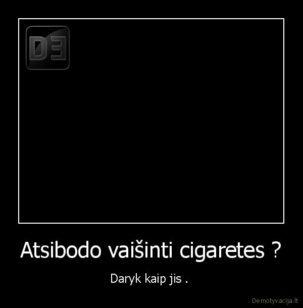 Atsibodo vaišinti cigaretes ? - Daryk kaip jis . 