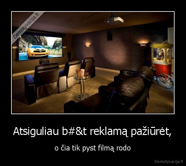 Atsiguliau b#&t reklamą pažiūrėt, - o čia tik pyst filmą rodo