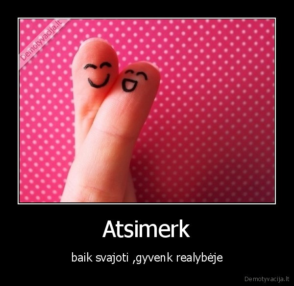 Atsimerk - baik svajoti ,gyvenk realybėje