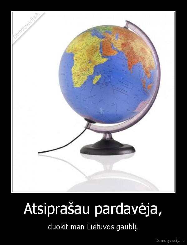 Atsiprašau pardavėja, - duokit man Lietuvos gaublį.
