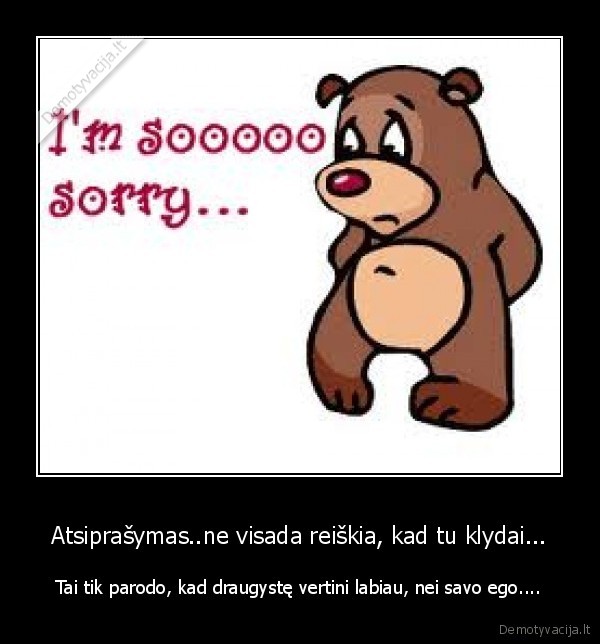 Atsiprašymas..ne visada reiškia, kad tu klydai... - Tai tik parodo, kad draugystę vertini labiau, nei savo ego....