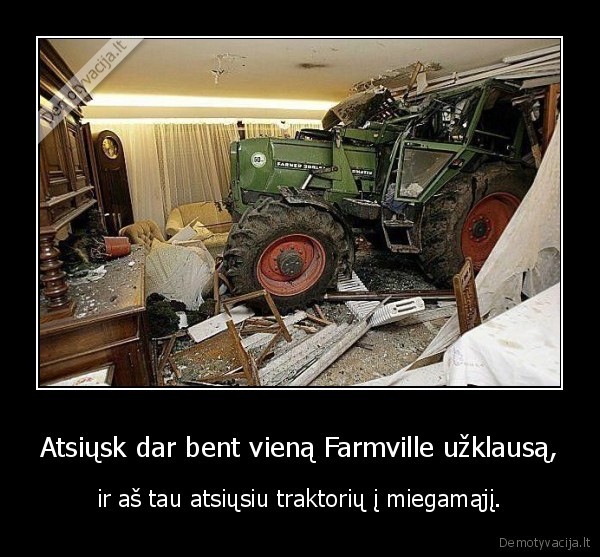 Atsiųsk dar bent vieną Farmville užklausą, - ir aš tau atsiųsiu traktorių į miegamąjį.