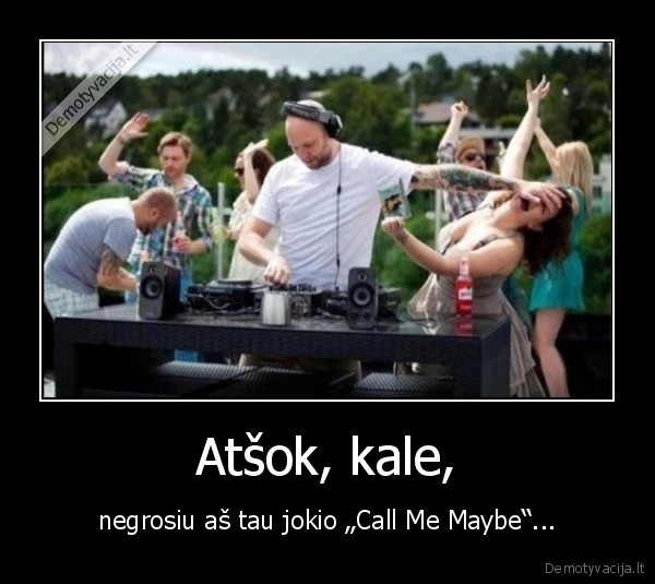 Atšok, kale, - negrosiu aš tau jokio „Call Me Maybe“...