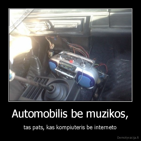 Automobilis be muzikos, - tas pats, kas kompiuteris be interneto