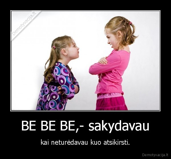 BE BE BE,- sakydavau - kai neturėdavau kuo atsikirsti.