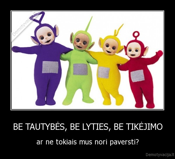 BE TAUTYBĖS, BE LYTIES, BE TIKĖJIMO - ar ne tokiais mus nori paversti?