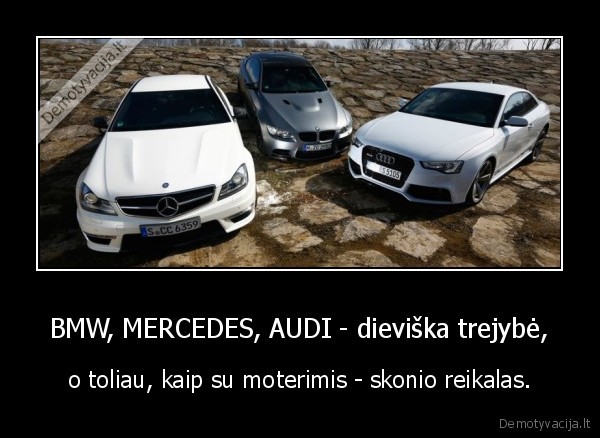 BMW, MERCEDES, AUDI - dieviška trejybė, - o toliau, kaip su moterimis - skonio reikalas.