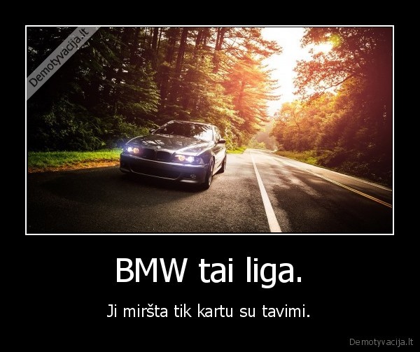 BMW tai liga. - Ji miršta tik kartu su tavimi.