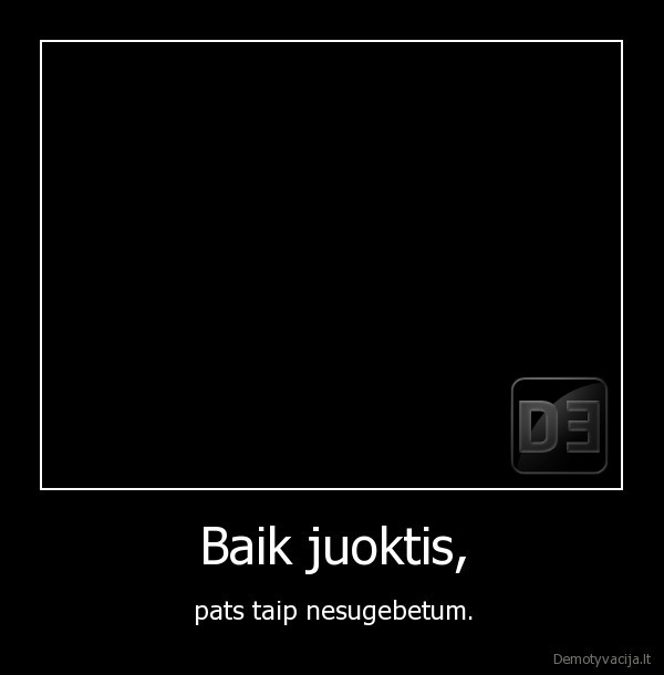 Baik juoktis, - pats taip nesugebetum.