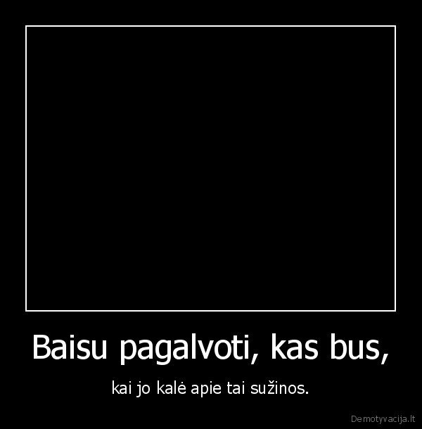 Baisu pagalvoti, kas bus,