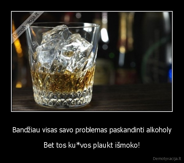 Bandžiau visas savo problemas paskandinti alkoholy - Bet tos ku*vos plaukt išmoko!