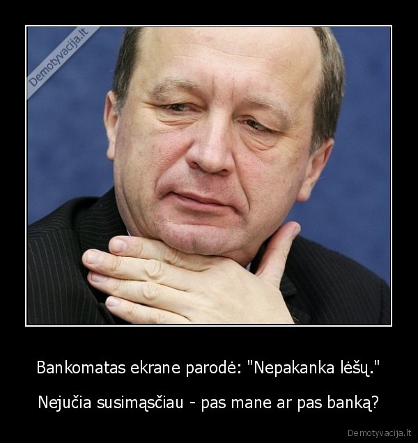 Bankomatas ekrane parodė: "Nepakanka lėšų." - Nejučia susimąsčiau - pas mane ar pas banką?