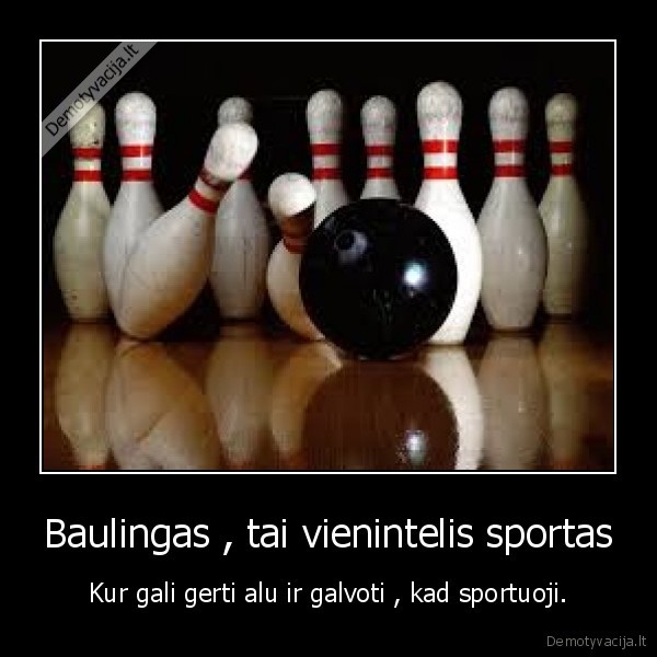 Baulingas , tai vienintelis sportas - Kur gali gerti alu ir galvoti , kad sportuoji.