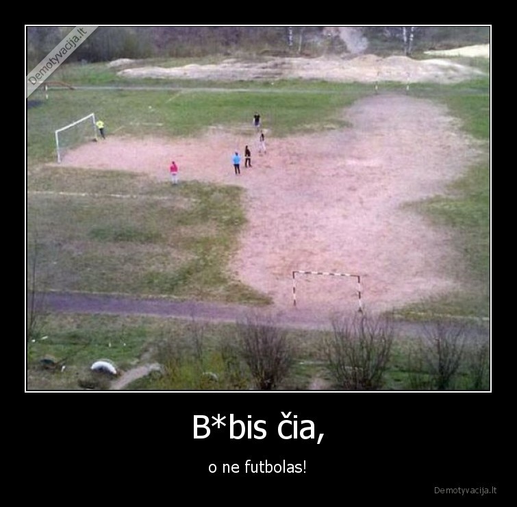 B*bis čia, - o ne futbolas!