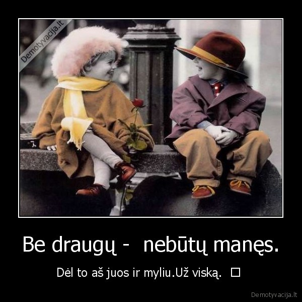 Be draugų -  nebūtų manęs. - Dėl to aš juos ir myliu.Už viską.  ♥ 