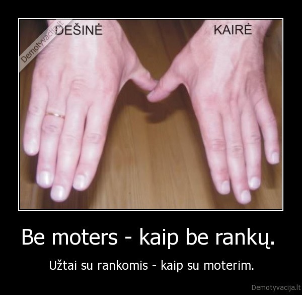 Be moters - kaip be rankų.  - Užtai su rankomis - kaip su moterim.