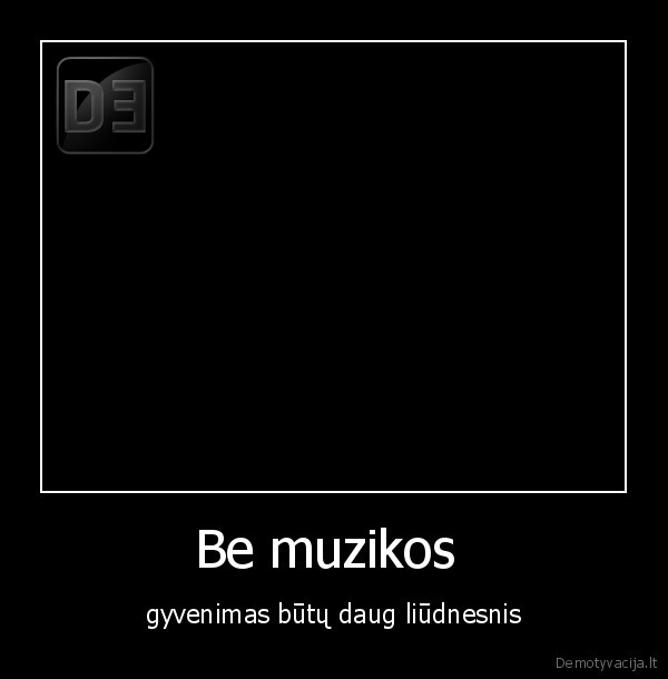 Be muzikos  - gyvenimas būtų daug liūdnesnis