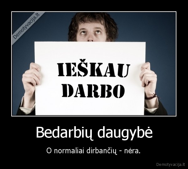 Bedarbių daugybė - O normaliai dirbančių - nėra.