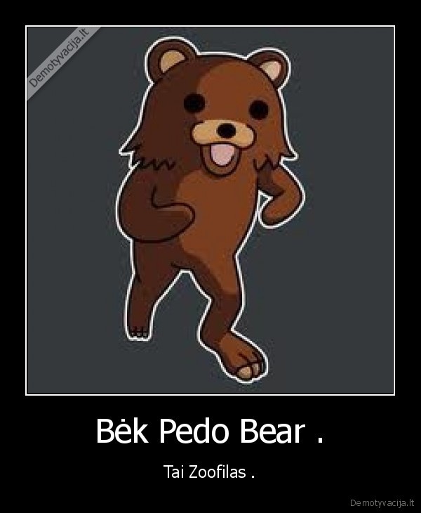 Bėk Pedo Bear . - Tai Zoofilas .