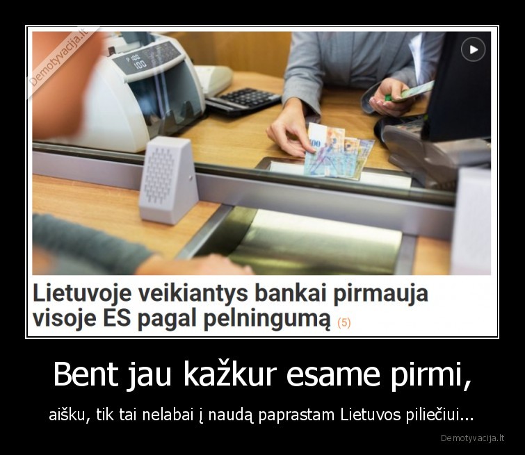 Bent jau kažkur esame pirmi, - aišku, tik tai nelabai į naudą paprastam Lietuvos piliečiui...