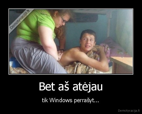 Bet aš atėjau - tik Windows perrašyt...