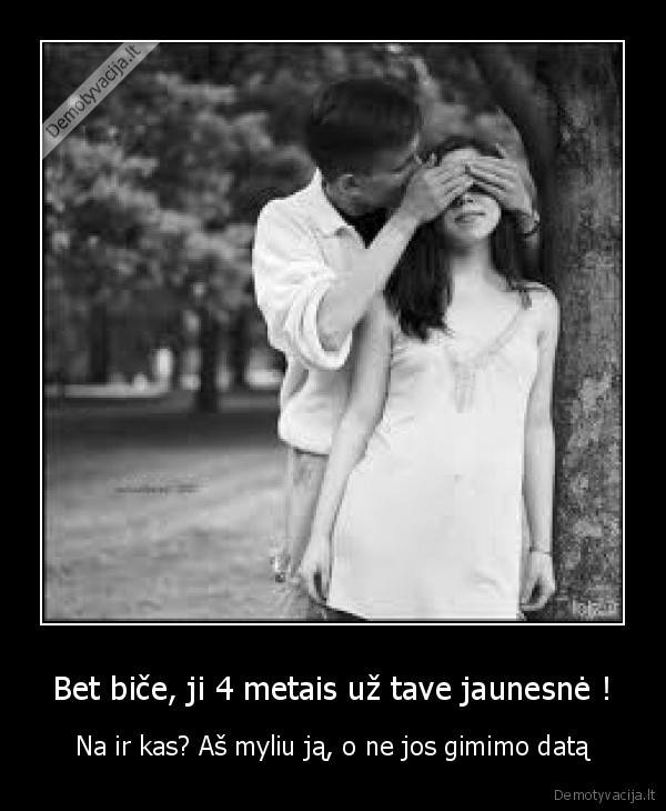 Bet biče, ji 4 metais už tave jaunesnė ! - Na ir kas? Aš myliu ją, o ne jos gimimo datą