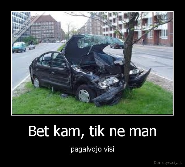 Bet kam, tik ne man - pagalvojo visi