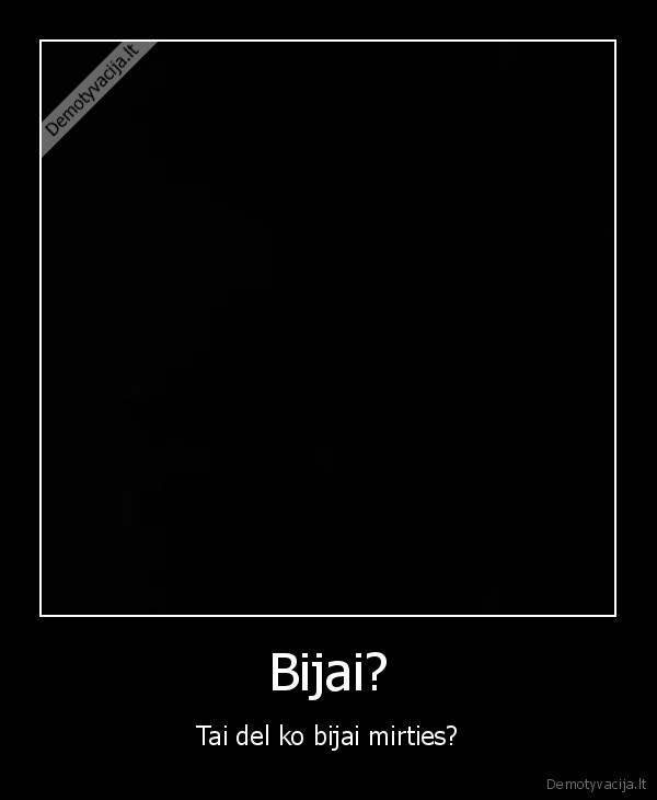 Bijai? - Tai del ko bijai mirties?