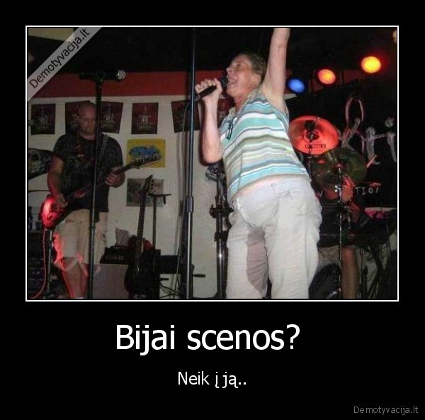 Bijai scenos?  - Neik į ją..