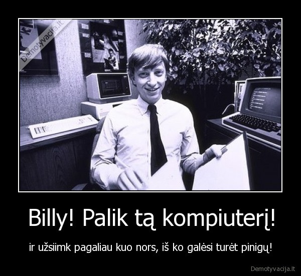 Billy! Palik tą kompiuterį! - ir užsiimk pagaliau kuo nors, iš ko galėsi turėt pinigų!