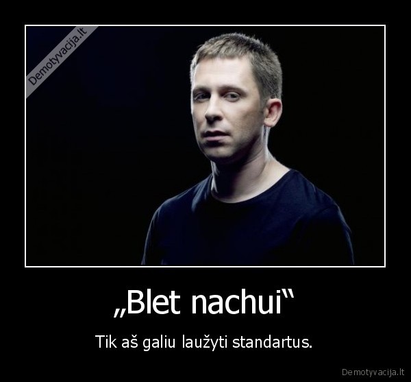 „Blet nachui“ - Tik aš galiu laužyti standartus.