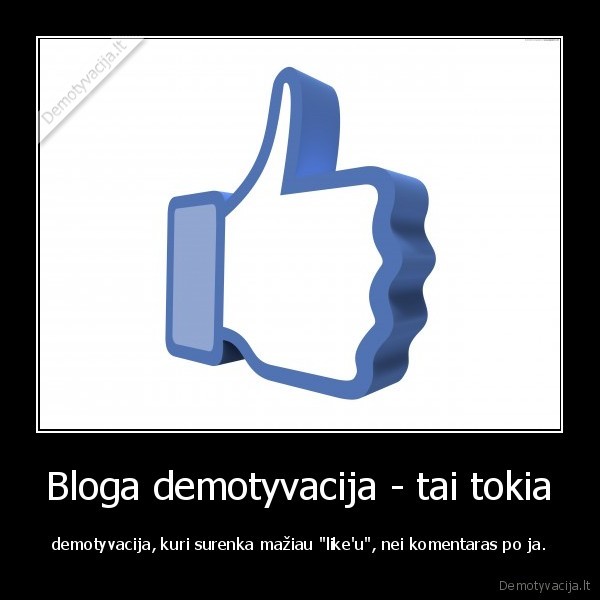 Bloga demotyvacija - tai tokia - demotyvacija, kuri surenka mažiau "like'u", nei komentaras po ja.