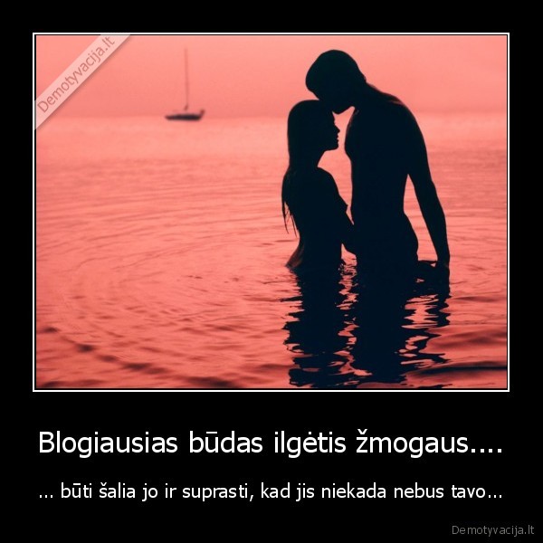 Blogiausias būdas ilgėtis žmogaus.... - ... būti šalia jo ir suprasti, kad jis niekada nebus tavo...