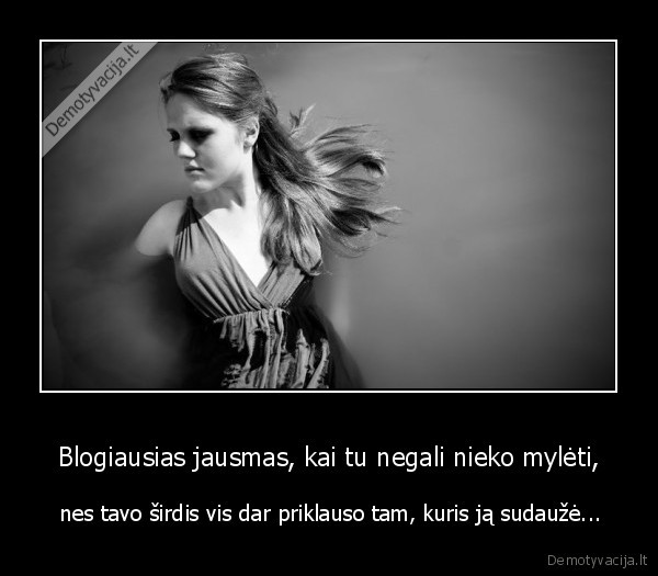 Blogiausias jausmas, kai tu negali nieko mylėti, -  nes tavo širdis vis dar priklauso tam, kuris ją sudaužė...