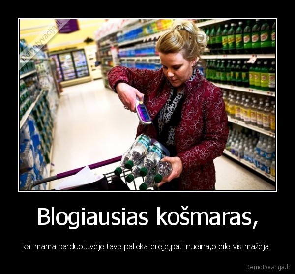 Blogiausias košmaras, - kai mama parduotuvėje tave palieka eilėje,pati nueina,o eilė vis mažėja.