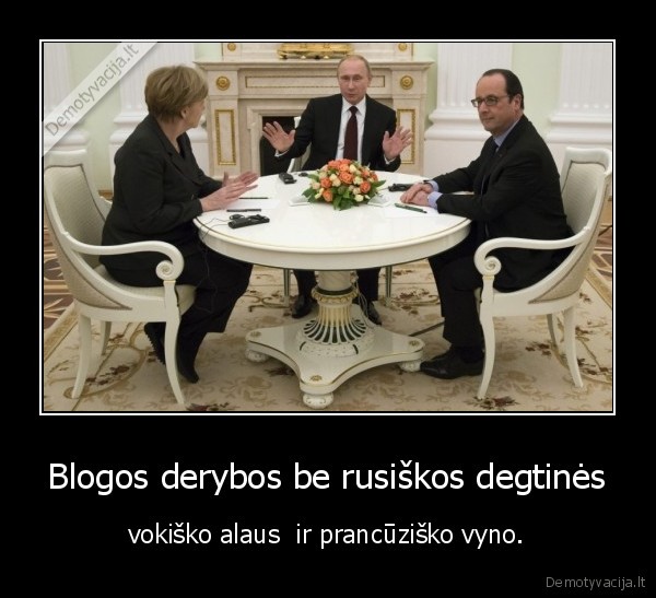 Blogos derybos be rusiškos degtinės - vokiško alaus  ir prancūziško vyno.