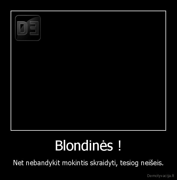 Blondinės ! - Net nebandykit mokintis skraidyti, tesiog neišeis.