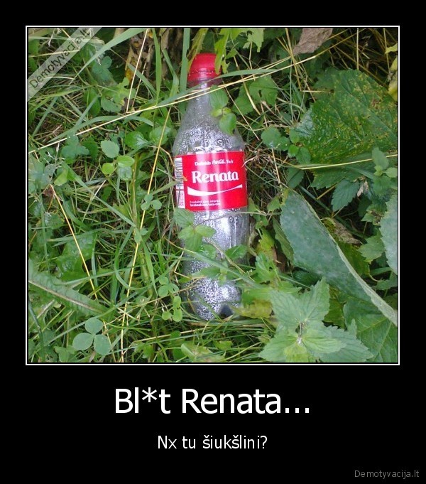 Bl*t Renata... - Nx tu šiukšlini?