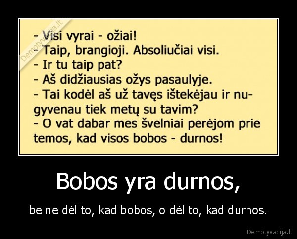 Bobos yra durnos, - be ne dėl to, kad bobos, o dėl to, kad durnos.