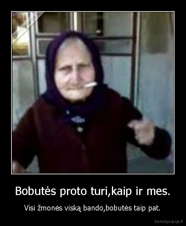 Bobutės proto turi,kaip ir mes. - Visi žmonės viską bando,bobutės taip pat.