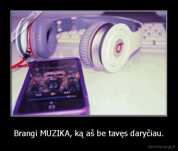 Brangi MUZIKA, ką aš be tavęs daryčiau. - 