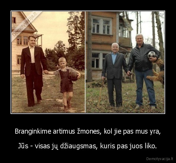 Branginkime artimus žmones, kol jie pas mus yra, - Jūs - visas jų džiaugsmas, kuris pas juos liko.